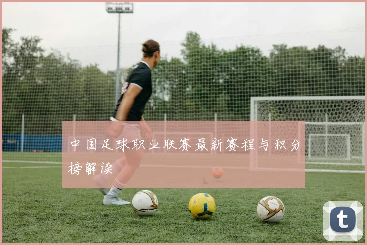 中国足球职业联赛最新赛程与积分榜解读