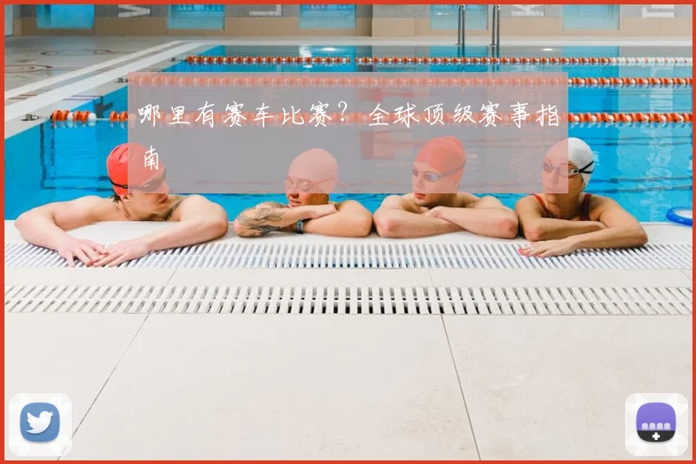 哪里有赛车比赛？全球顶级赛事指南