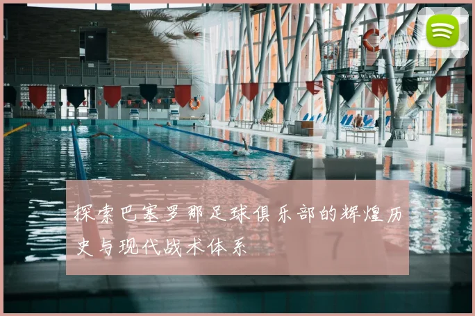 探索巴塞罗那足球俱乐部的辉煌历史与现代战术体系