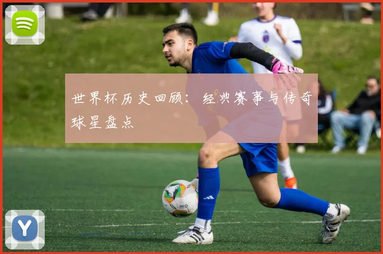 世界杯历史回顾：经典赛事与传奇球星盘点