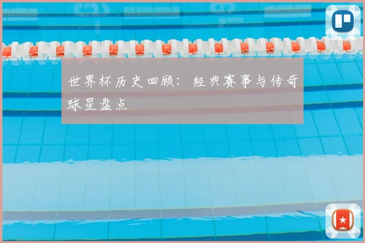 世界杯历史回顾：经典赛事与传奇球星盘点
