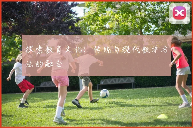 探索教育文化：传统与现代教学方法的融合