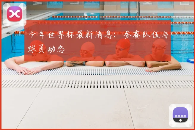 今年世界杯最新消息:参赛队伍与球员动态