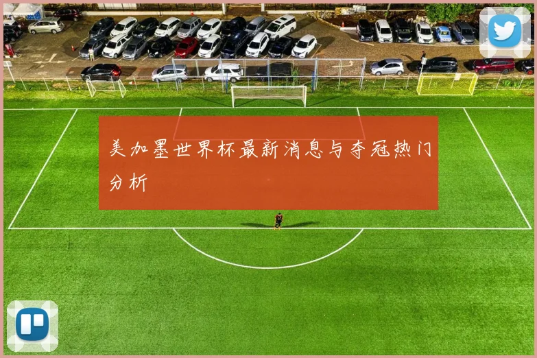 美加墨世界杯最新消息与夺冠热门分析