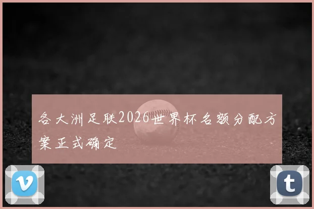各大洲足联2026世界杯名额分配方案正式确定