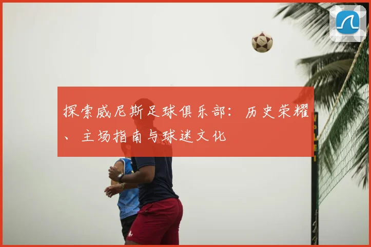 探索威尼斯足球俱乐部：历史荣耀、主场指南与球迷文化