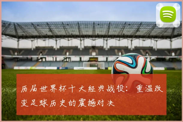历届世界杯十大经典战役：重温改变足球历史的震撼对决