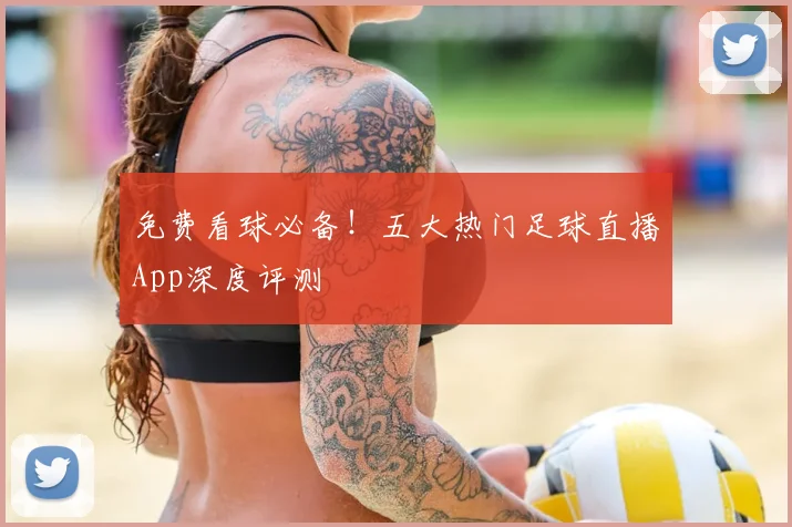 免费看球必备！五大热门足球直播App深度评测