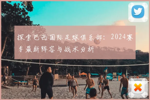 探索巴西国际足球俱乐部：2024赛季最新阵容与战术分析