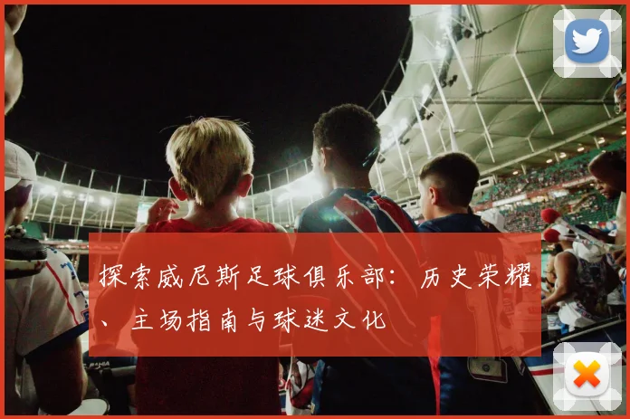 探索威尼斯足球俱乐部：历史荣耀、主场指南与球迷文化