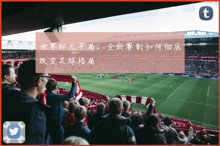 世界杯无平局：全新赛制如何彻底改变足球格局
