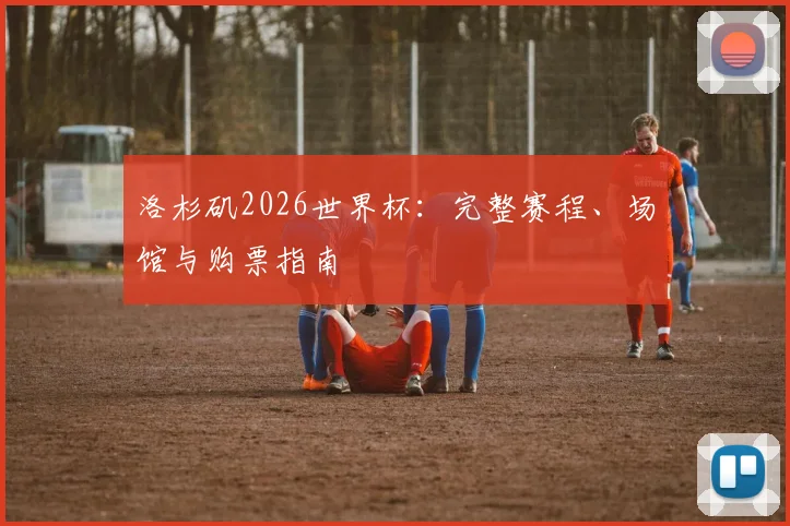 洛杉矶2026世界杯：完整赛程、场馆与购票指南