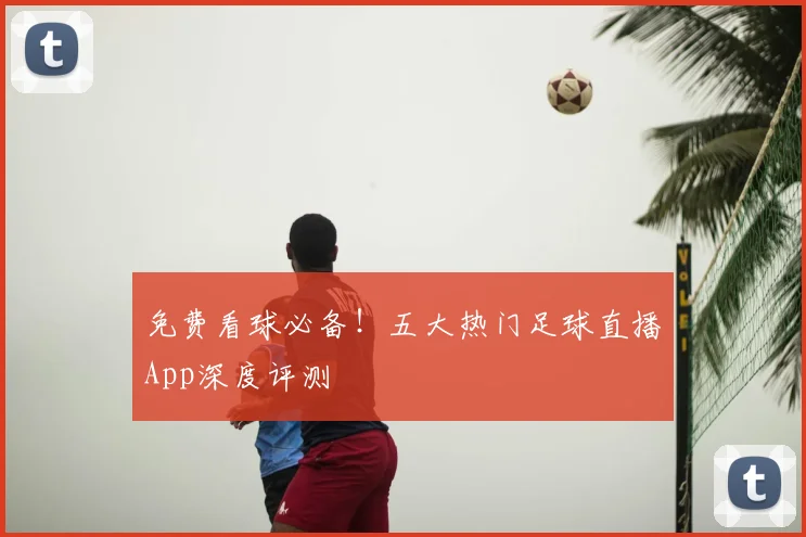 免费看球必备！五大热门足球直播App深度评测